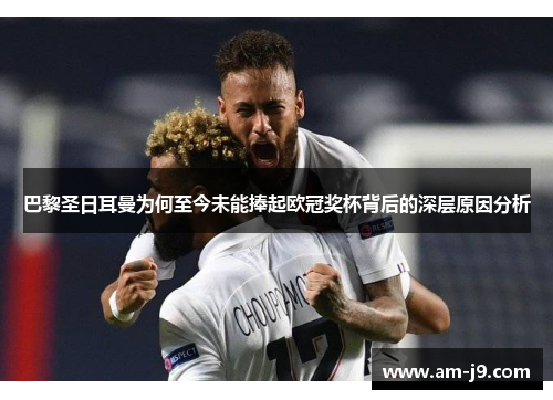 巴黎圣日耳曼为何至今未能捧起欧冠奖杯背后的深层原因分析 巴黎圣日耳曼为何至今未能捧起欧冠奖杯背后的深层原因分析