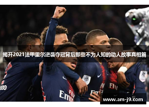 揭开2021法甲里尔逆袭夺冠背后那些不为人知的动人故事真相篇 揭开2021法甲里尔逆袭夺冠背后那些不为人知的动人故事真相篇