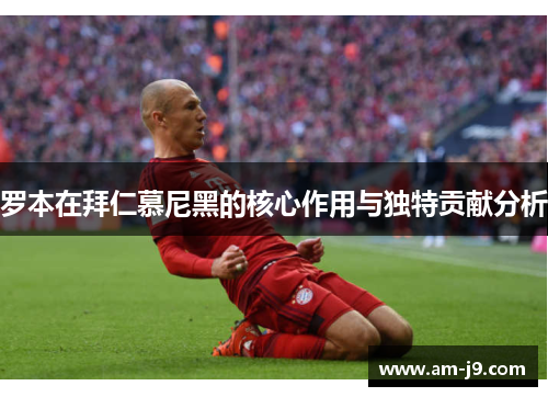 罗本在拜仁慕尼黑的核心作用与独特贡献分析 罗本在拜仁慕尼黑的核心作用与独特贡献分析