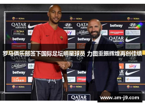 罗马俱乐部签下国际足坛明星球员 力图重振辉煌再创佳绩 罗马俱乐部签下国际足坛明星球员 力图重振辉煌再创佳绩