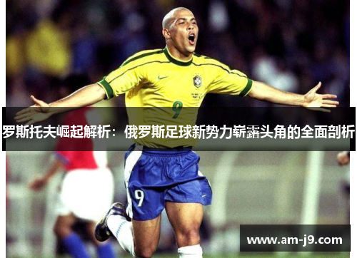 罗斯托夫崛起解析:俄罗斯足球新势力崭露头角的全面剖析 罗斯托夫崛起解析:俄罗斯足球新势力崭露头角的全面剖析