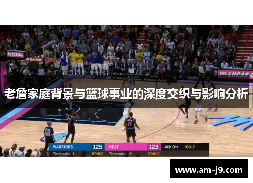 老詹家庭背景与篮球事业的深度交织与影响分析
