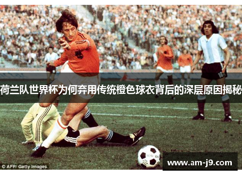荷兰队世界杯为何弃用传统橙色球衣背后的深层原因揭秘