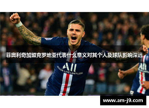 菲奥利奇加盟克罗地亚代表什么意义对其个人及球队影响深远