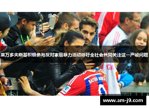 莱万多夫斯基积极参与反对家庭暴力活动呼吁全社会共同关注这一严峻问题