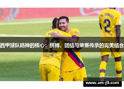 西甲球队精神的核心：拼搏、团结与荣誉传承的完美结合