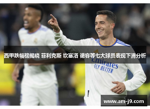 西甲跌幅榜揭晓 菲利克斯 坎塞洛 德容等七大球员表现下滑分析