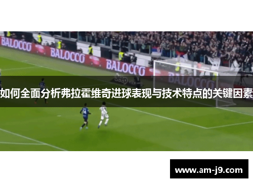 如何全面分析弗拉霍维奇进球表现与技术特点的关键因素