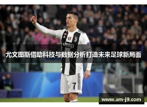 尤文图斯借助科技与数据分析打造未来足球新局面