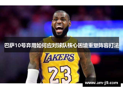 巴萨10号弃用如何应对球队核心困境重塑阵容打法 巴萨10号弃用如何应对球队核心困境重塑阵容打法