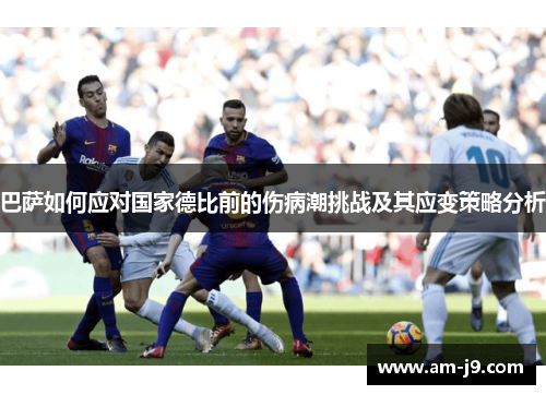 巴萨如何应对国家德比前的伤病潮挑战及其应变策略分析