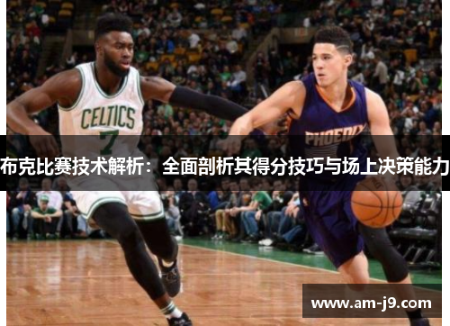 布克比赛技术解析：全面剖析其得分技巧与场上决策能力