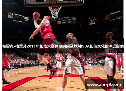 布雷克·格里芬2011年扣篮大赛惊艳瞬间及其对NBA扣篮文化的深远影响 布雷克·格里芬2011年扣篮大赛惊艳瞬间及其对NBA扣篮文化的深远影响