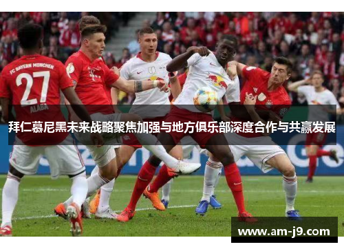 拜仁慕尼黑未来战略聚焦加强与地方俱乐部深度合作与共赢发展