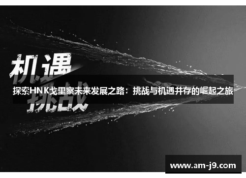 探索HNK戈里察未来发展之路:挑战与机遇并存的崛起之旅 探索HNK戈里察未来发展之路:挑战与机遇并存的崛起之旅