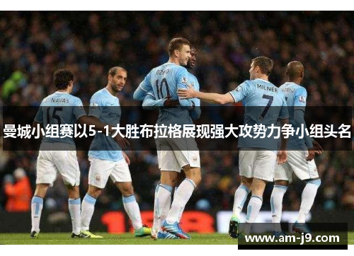 曼城小组赛以5-1大胜布拉格展现强大攻势力争小组头名