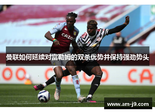 曼联如何延续对富勒姆的双杀优势并保持强劲势头