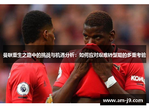 曼联重生之路中的挑战与机遇分析:如何应对艰难转型期的多重考验 曼联重生之路中的挑战与机遇分析:如何应对艰难转型期的多重考验