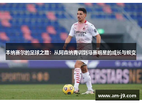 本纳赛尔的足球之路:从阿森纳青训到马赛明星的成长与蜕变 本纳赛尔的足球之路:从阿森纳青训到马赛明星的成长与蜕变
