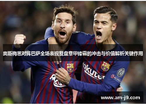 奥斯梅恩对阵巴萨全场表现复盘意甲锋霸的冲击与价值解析关键作用 奥斯梅恩对阵巴萨全场表现复盘意甲锋霸的冲击与价值解析关键作用