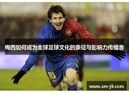 梅西如何成为全球足球文化的象征与影响力传播者