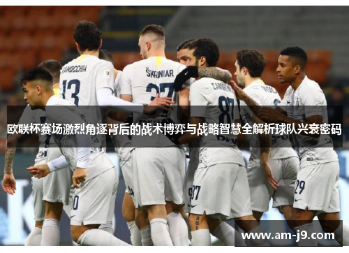 欧联杯赛场激烈角逐背后的战术博弈与战略智慧全解析球队兴衰密码