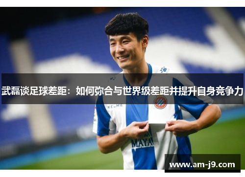 武磊谈足球差距：如何弥合与世界级差距并提升自身竞争力