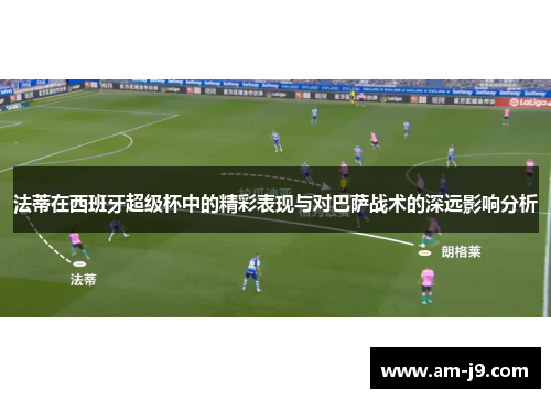 法蒂在西班牙超级杯中的精彩表现与对巴萨战术的深远影响分析