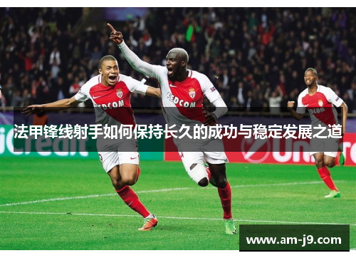 法甲锋线射手如何保持长久的成功与稳定发展之道 法甲锋线射手如何保持长久的成功与稳定发展之道