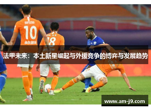 法甲未来：本土新星崛起与外援竞争的博弈与发展趋势