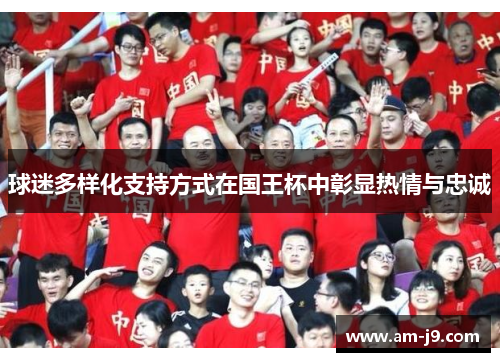 球迷多样化支持方式在国王杯中彰显热情与忠诚 球迷多样化支持方式在国王杯中彰显热情与忠诚