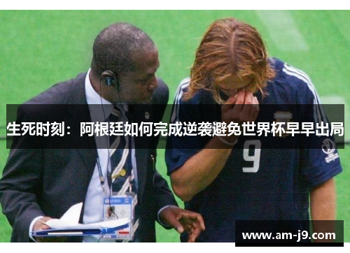 生死时刻:阿根廷如何完成逆袭避免世界杯早早出局 生死时刻:阿根廷如何完成逆袭避免世界杯早早出局