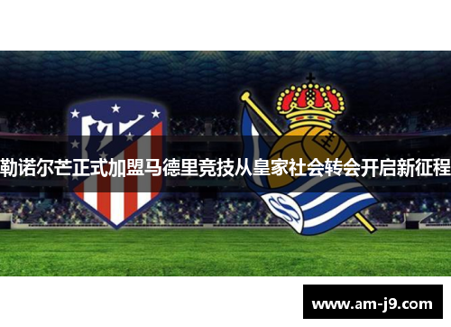 勒诺尔芒正式加盟马德里竞技从皇家社会转会开启新征程