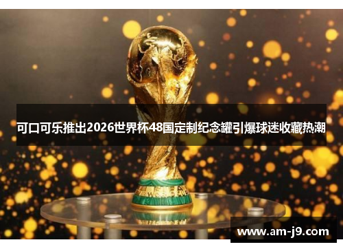 可口可乐推出2026世界杯48国定制纪念罐引爆球迷收藏热潮