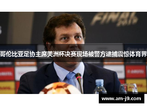 哥伦比亚足协主席美洲杯决赛现场被警方逮捕震惊体育界 哥伦比亚足协主席美洲杯决赛现场被警方逮捕震惊体育界