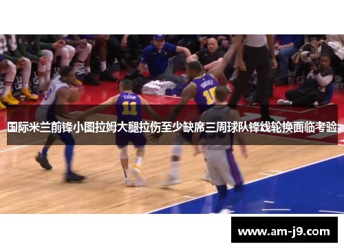 国际米兰前锋小图拉姆大腿拉伤至少缺席三周球队锋线轮换面临考验