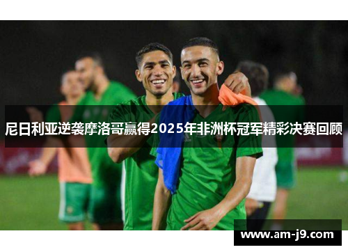 尼日利亚逆袭摩洛哥赢得2025年非洲杯冠军精彩决赛回顾 尼日利亚逆袭摩洛哥赢得2025年非洲杯冠军精彩决赛回顾