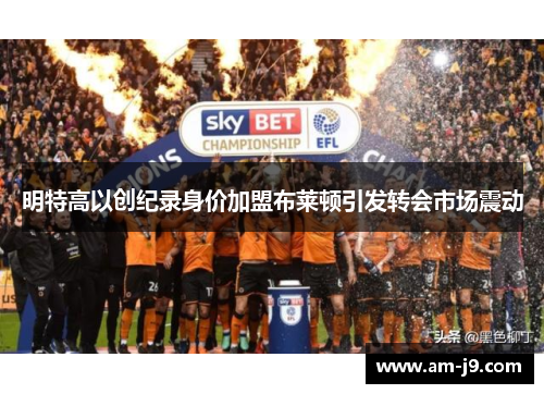 明特高以创纪录身价加盟布莱顿引发转会市场震动