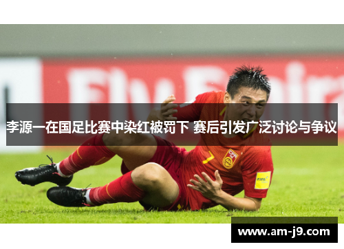 李源一在国足比赛中染红被罚下 赛后引发广泛讨论与争议