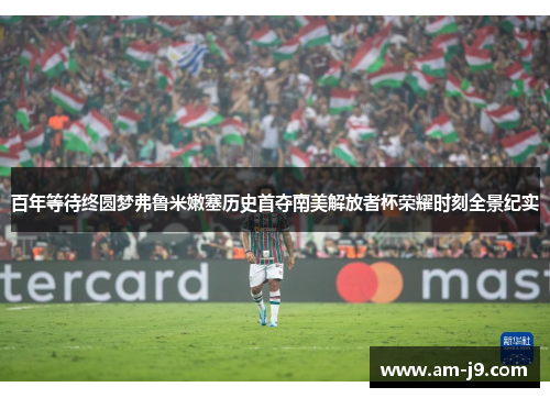百年等待终圆梦弗鲁米嫩塞历史首夺南美解放者杯荣耀时刻全景纪实