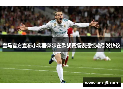 皇马官方宣布小将居莱尔在欧战赛场表现惊艳引发热议