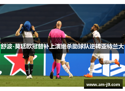 舒波-莫廷欧冠替补上演绝杀助球队逆转亚特兰大