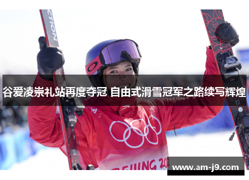 谷爱凌崇礼站再度夺冠 自由式滑雪冠军之路续写辉煌