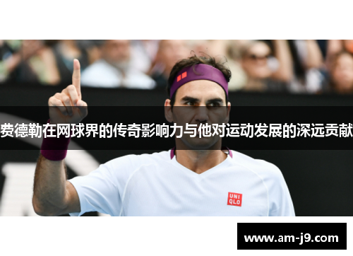 费德勒在网球界的传奇影响力与他对运动发展的深远贡献