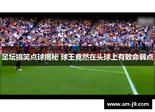 足坛搞笑点球揭秘 球王竟然在头球上有致命弱点