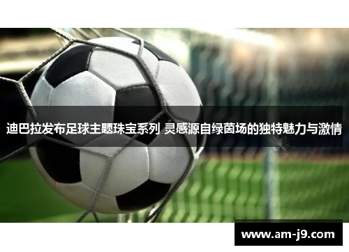 迪巴拉发布足球主题珠宝系列 灵感源自绿茵场的独特魅力与激情