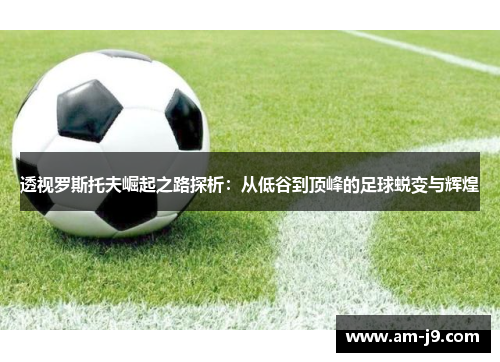 透视罗斯托夫崛起之路探析：从低谷到顶峰的足球蜕变与辉煌