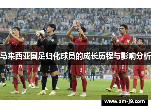 马来西亚国足归化球员的成长历程与影响分析 马来西亚国足归化球员的成长历程与影响分析