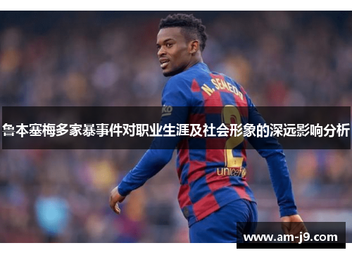 鲁本塞梅多家暴事件对职业生涯及社会形象的深远影响分析