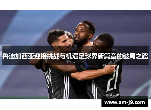 鲁迪加西亚迎接挑战与机遇足球界新篇章的破局之路 鲁迪加西亚迎接挑战与机遇足球界新篇章的破局之路